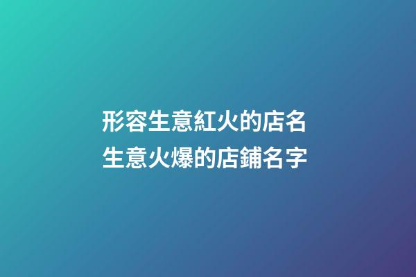 形容生意紅火的店名 生意火爆的店鋪名字